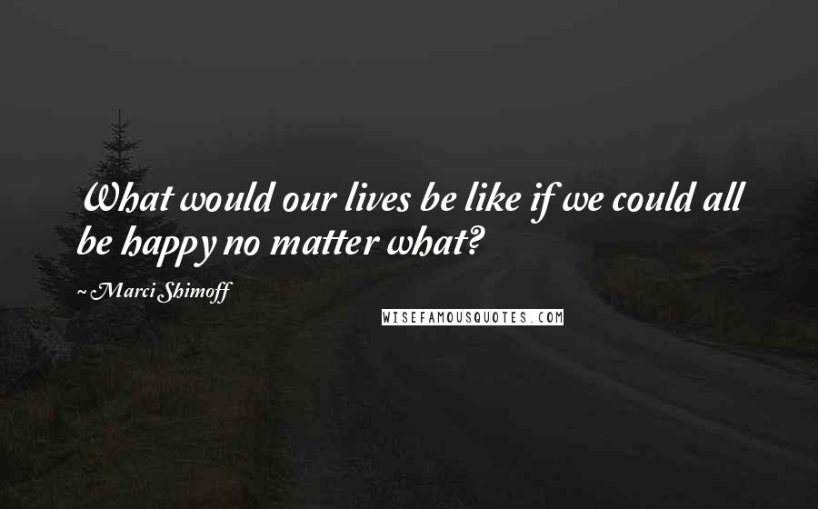 Marci Shimoff Quotes: What would our lives be like if we could all be happy no matter what?