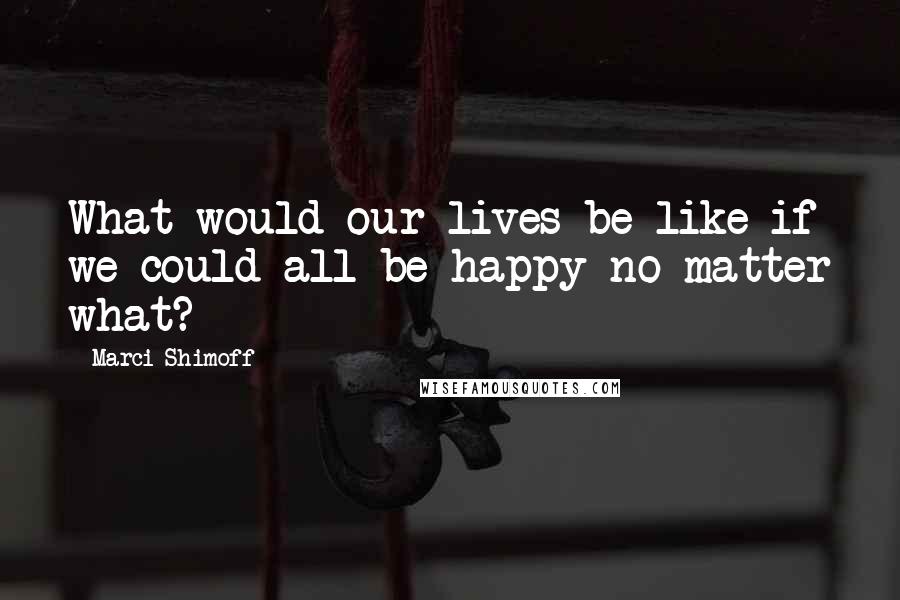 Marci Shimoff Quotes: What would our lives be like if we could all be happy no matter what?