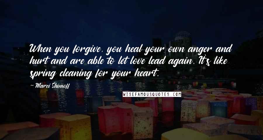 Marci Shimoff Quotes: When you forgive, you heal your own anger and hurt and are able to let love lead again. It's like spring cleaning for your heart.