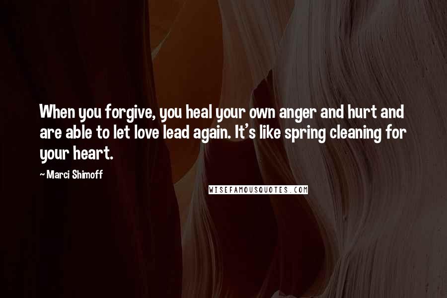 Marci Shimoff Quotes: When you forgive, you heal your own anger and hurt and are able to let love lead again. It's like spring cleaning for your heart.