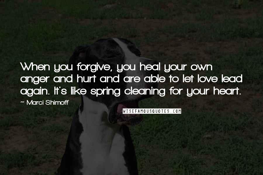 Marci Shimoff Quotes: When you forgive, you heal your own anger and hurt and are able to let love lead again. It's like spring cleaning for your heart.