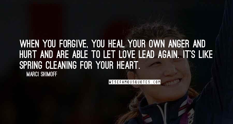 Marci Shimoff Quotes: When you forgive, you heal your own anger and hurt and are able to let love lead again. It's like spring cleaning for your heart.