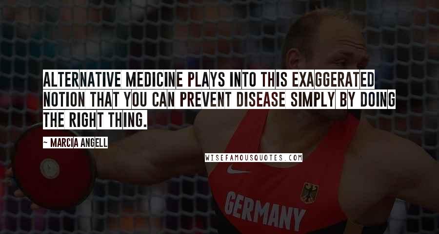 Marcia Angell Quotes: Alternative medicine plays into this exaggerated notion that you can prevent disease simply by doing the right thing.