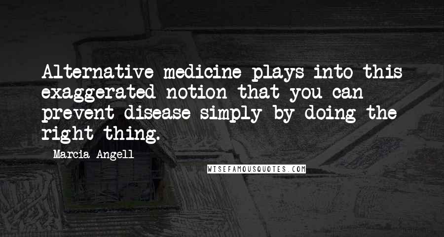 Marcia Angell Quotes: Alternative medicine plays into this exaggerated notion that you can prevent disease simply by doing the right thing.