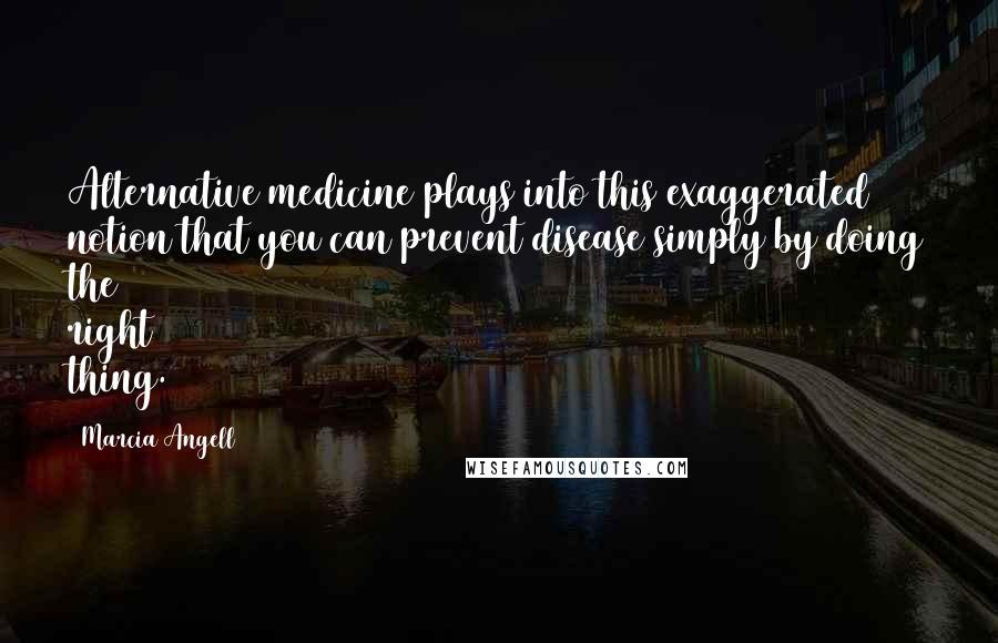 Marcia Angell Quotes: Alternative medicine plays into this exaggerated notion that you can prevent disease simply by doing the right thing.