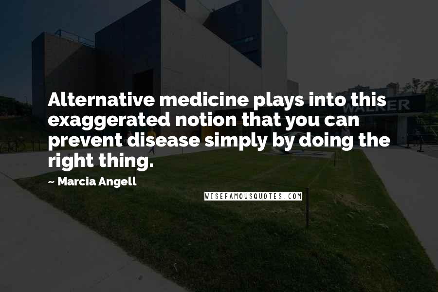 Marcia Angell Quotes: Alternative medicine plays into this exaggerated notion that you can prevent disease simply by doing the right thing.