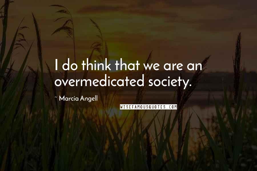 Marcia Angell Quotes: I do think that we are an overmedicated society.