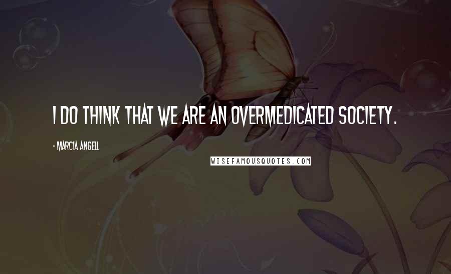 Marcia Angell Quotes: I do think that we are an overmedicated society.