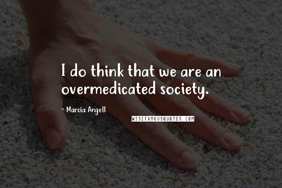 Marcia Angell Quotes: I do think that we are an overmedicated society.