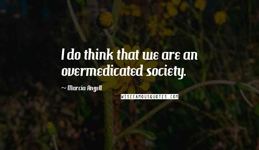 Marcia Angell Quotes: I do think that we are an overmedicated society.