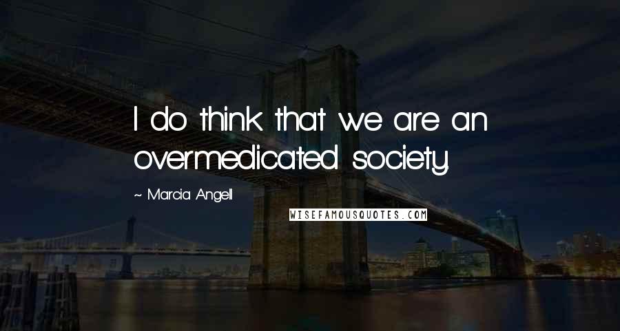 Marcia Angell Quotes: I do think that we are an overmedicated society.
