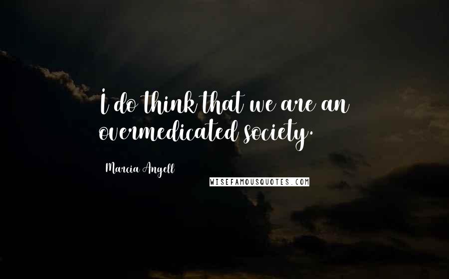 Marcia Angell Quotes: I do think that we are an overmedicated society.