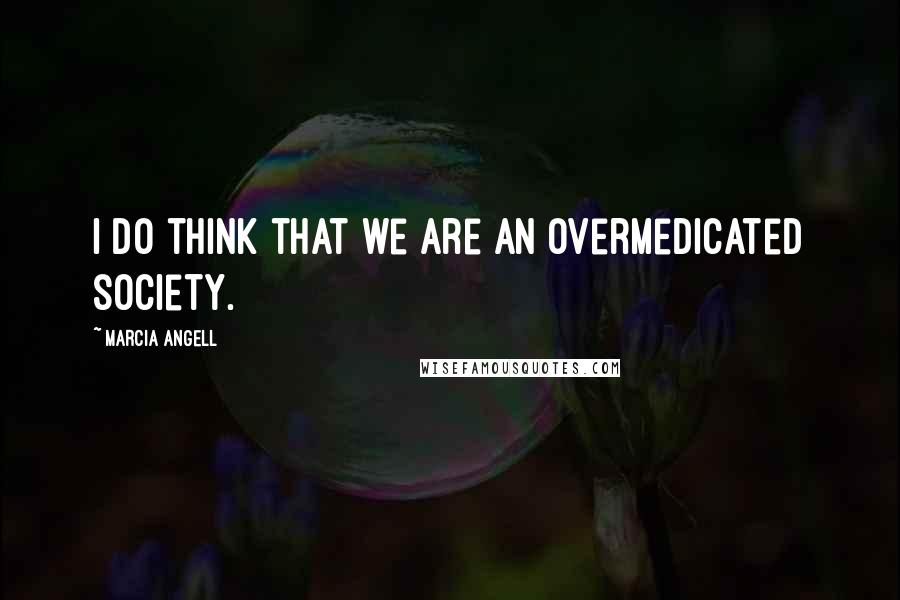 Marcia Angell Quotes: I do think that we are an overmedicated society.