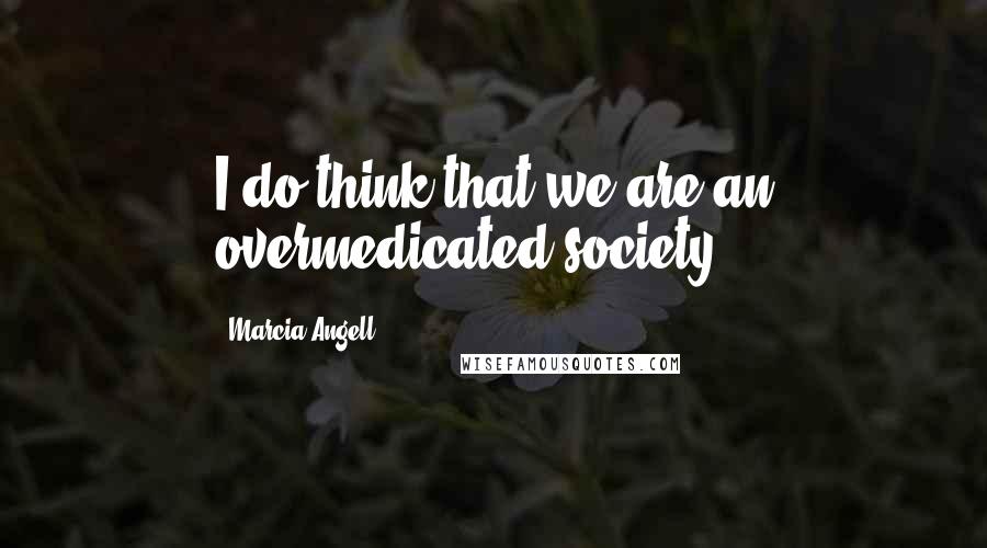 Marcia Angell Quotes: I do think that we are an overmedicated society.