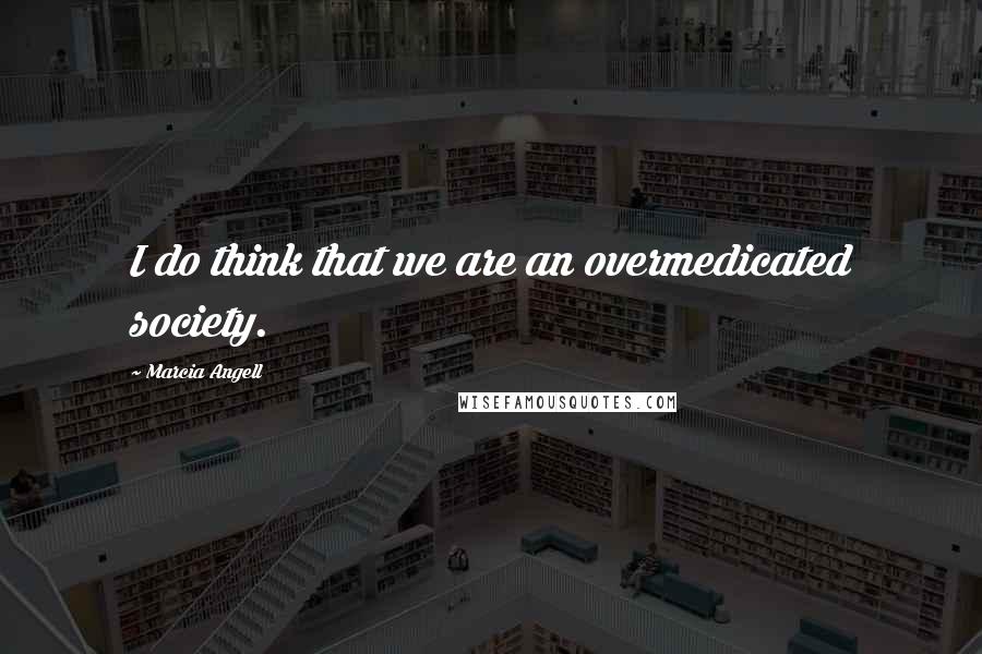Marcia Angell Quotes: I do think that we are an overmedicated society.
