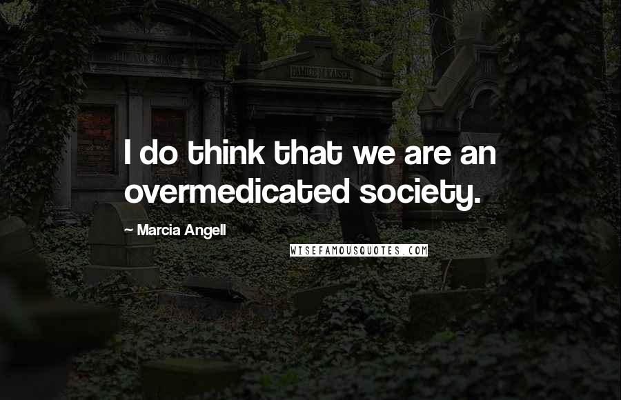 Marcia Angell Quotes: I do think that we are an overmedicated society.