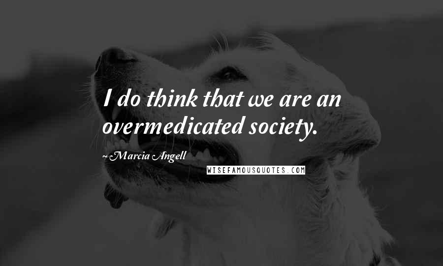 Marcia Angell Quotes: I do think that we are an overmedicated society.