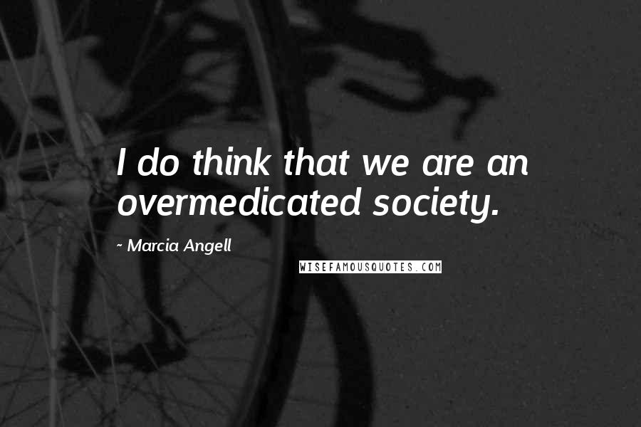 Marcia Angell Quotes: I do think that we are an overmedicated society.