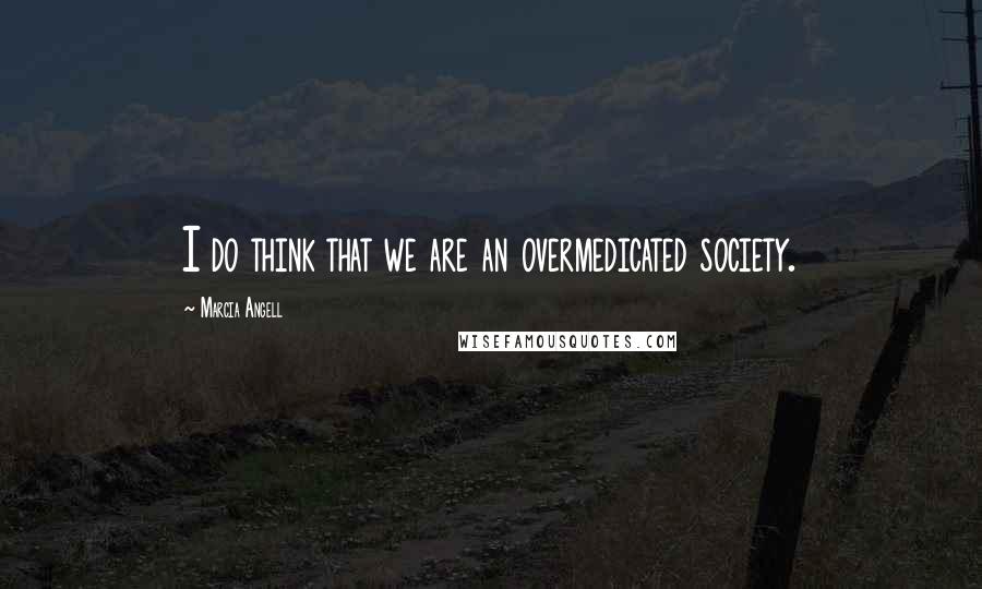 Marcia Angell Quotes: I do think that we are an overmedicated society.