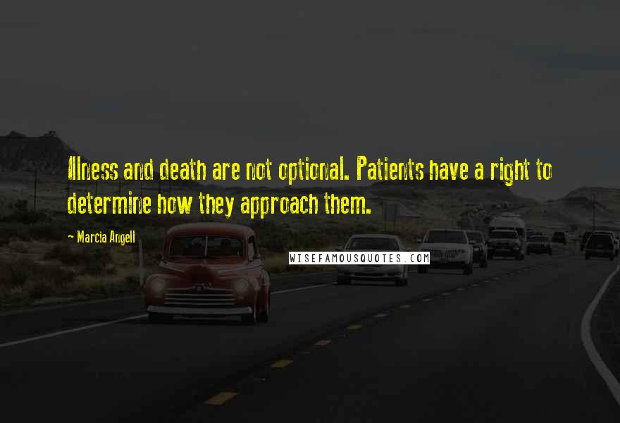 Marcia Angell Quotes: Illness and death are not optional. Patients have a right to determine how they approach them.