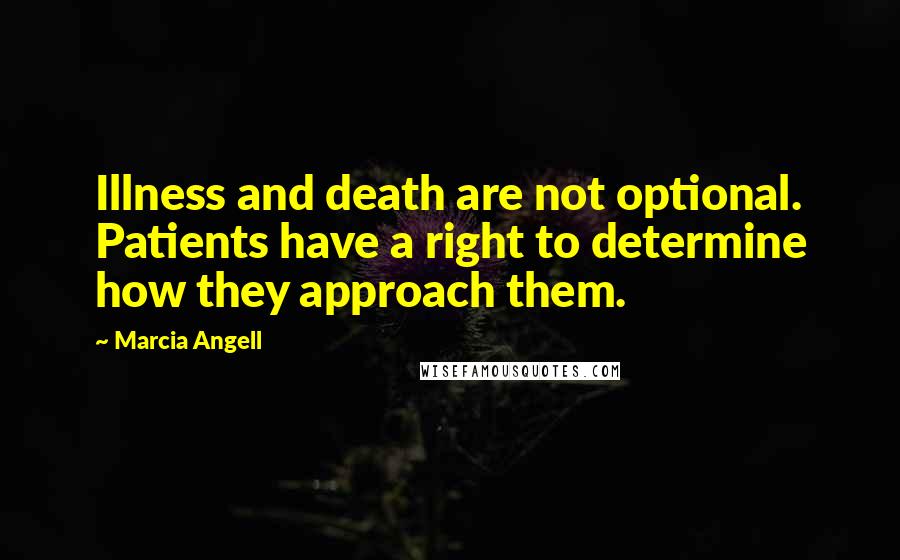 Marcia Angell Quotes: Illness and death are not optional. Patients have a right to determine how they approach them.