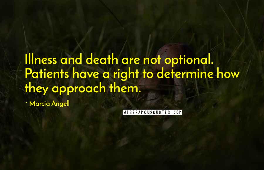 Marcia Angell Quotes: Illness and death are not optional. Patients have a right to determine how they approach them.