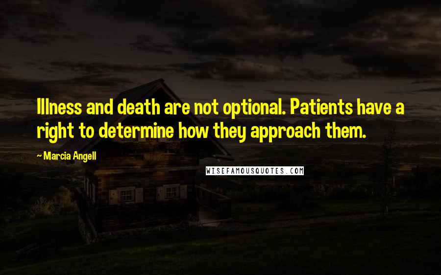 Marcia Angell Quotes: Illness and death are not optional. Patients have a right to determine how they approach them.