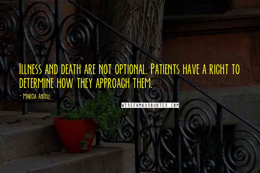 Marcia Angell Quotes: Illness and death are not optional. Patients have a right to determine how they approach them.