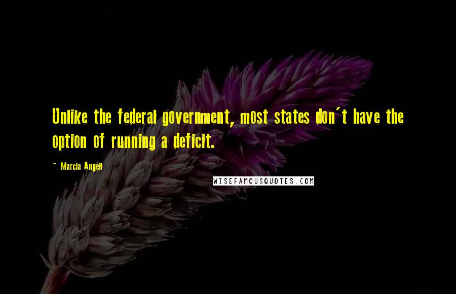 Marcia Angell Quotes: Unlike the federal government, most states don't have the option of running a deficit.