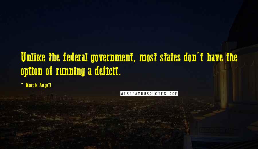 Marcia Angell Quotes: Unlike the federal government, most states don't have the option of running a deficit.