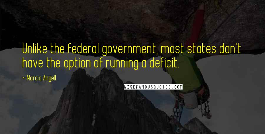 Marcia Angell Quotes: Unlike the federal government, most states don't have the option of running a deficit.