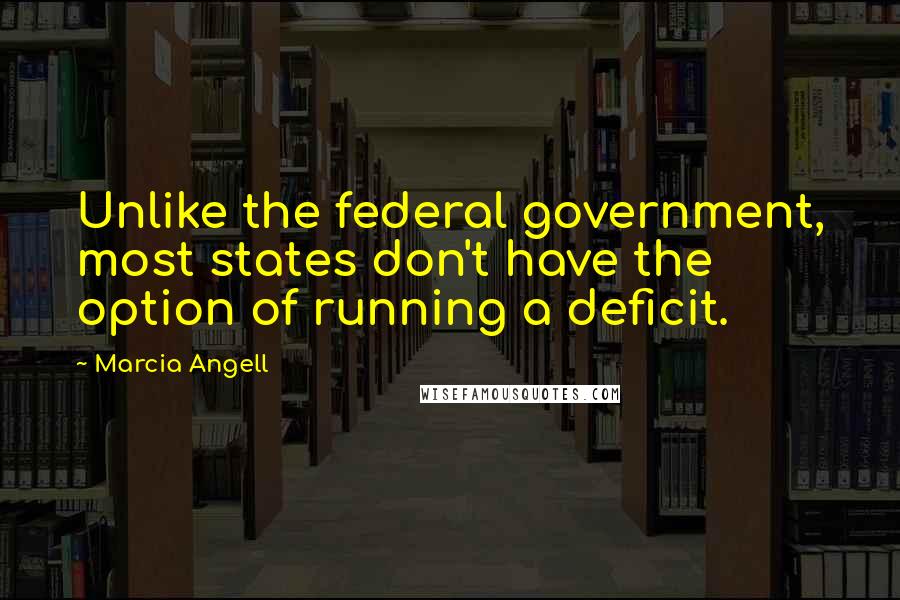 Marcia Angell Quotes: Unlike the federal government, most states don't have the option of running a deficit.