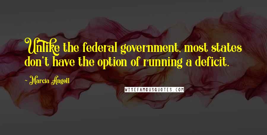 Marcia Angell Quotes: Unlike the federal government, most states don't have the option of running a deficit.