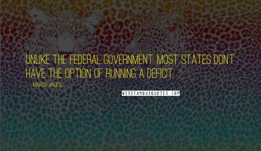 Marcia Angell Quotes: Unlike the federal government, most states don't have the option of running a deficit.