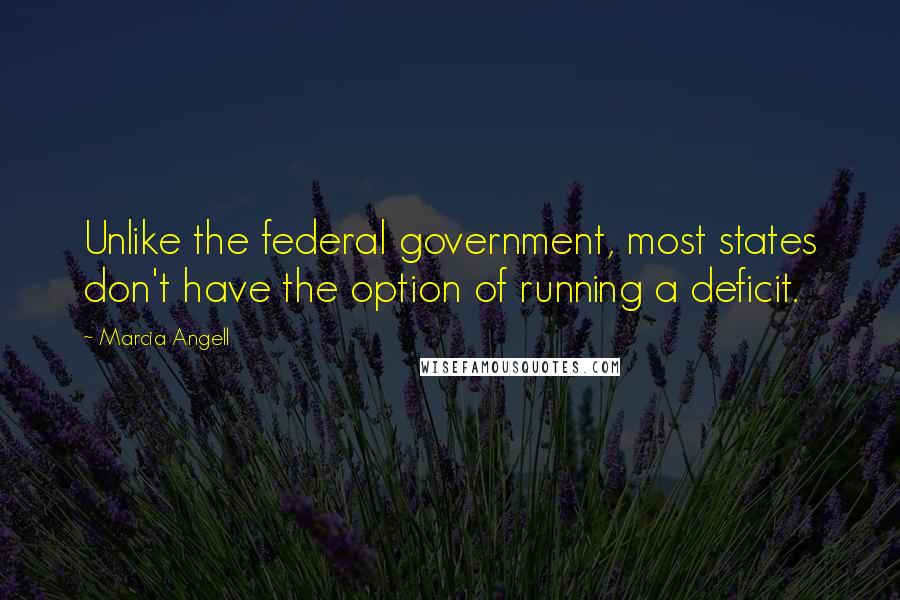 Marcia Angell Quotes: Unlike the federal government, most states don't have the option of running a deficit.