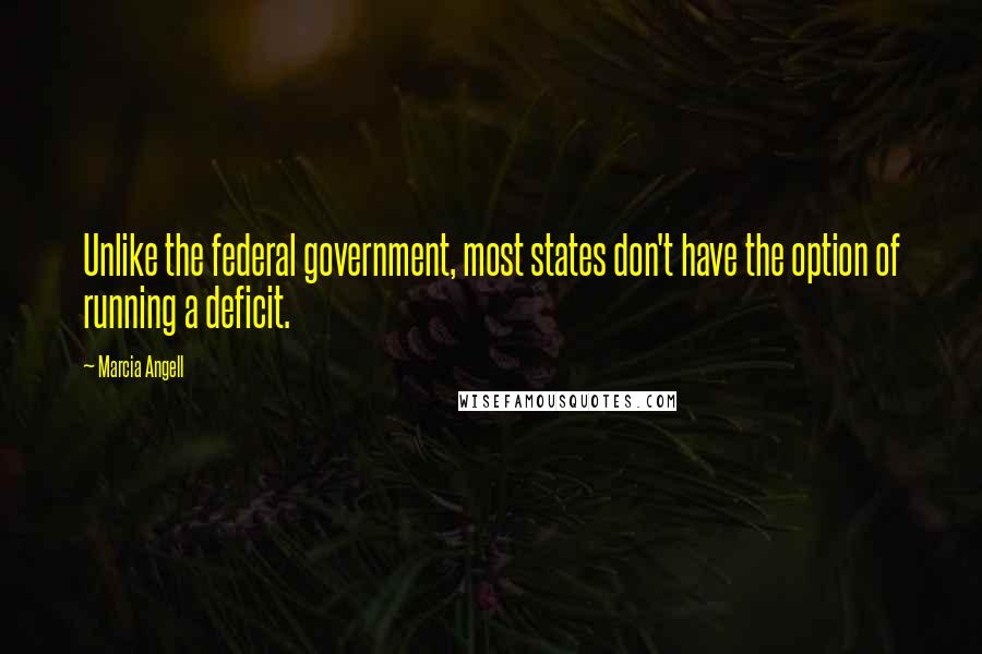 Marcia Angell Quotes: Unlike the federal government, most states don't have the option of running a deficit.