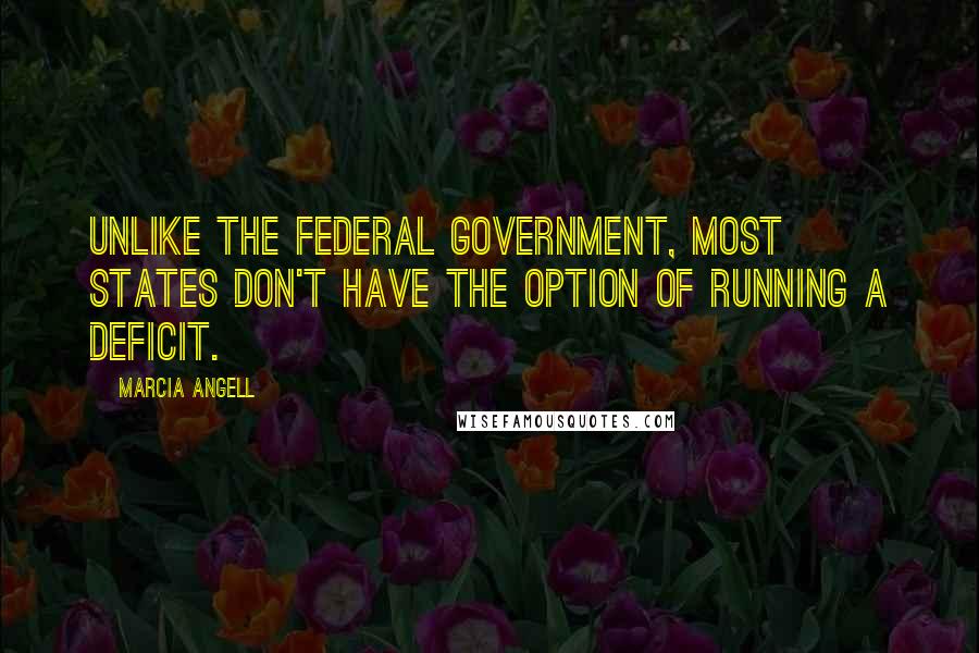 Marcia Angell Quotes: Unlike the federal government, most states don't have the option of running a deficit.