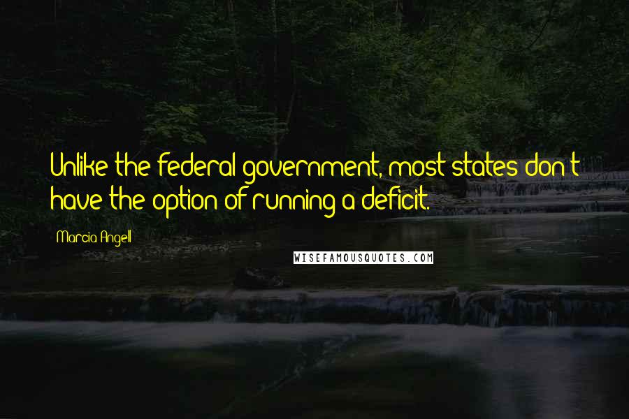 Marcia Angell Quotes: Unlike the federal government, most states don't have the option of running a deficit.