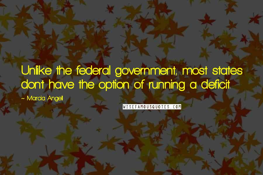 Marcia Angell Quotes: Unlike the federal government, most states don't have the option of running a deficit.