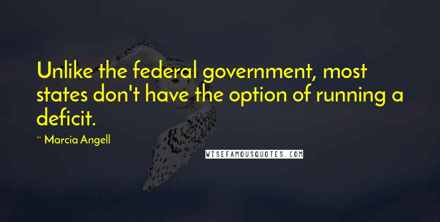 Marcia Angell Quotes: Unlike the federal government, most states don't have the option of running a deficit.