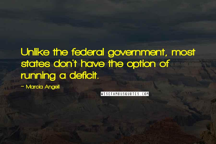 Marcia Angell Quotes: Unlike the federal government, most states don't have the option of running a deficit.