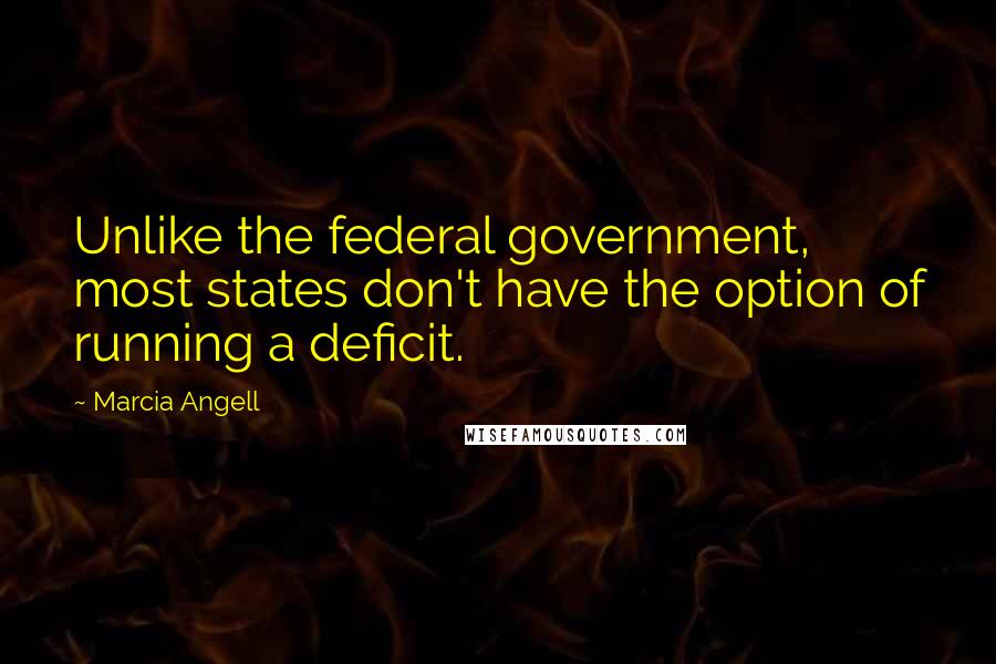 Marcia Angell Quotes: Unlike the federal government, most states don't have the option of running a deficit.