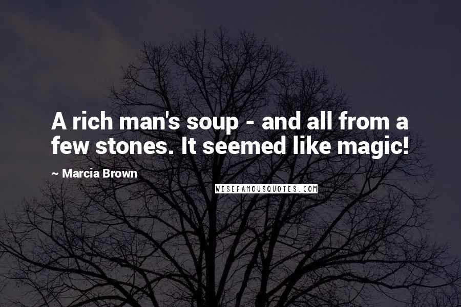 Marcia Brown Quotes: A rich man's soup - and all from a few stones. It seemed like magic!
