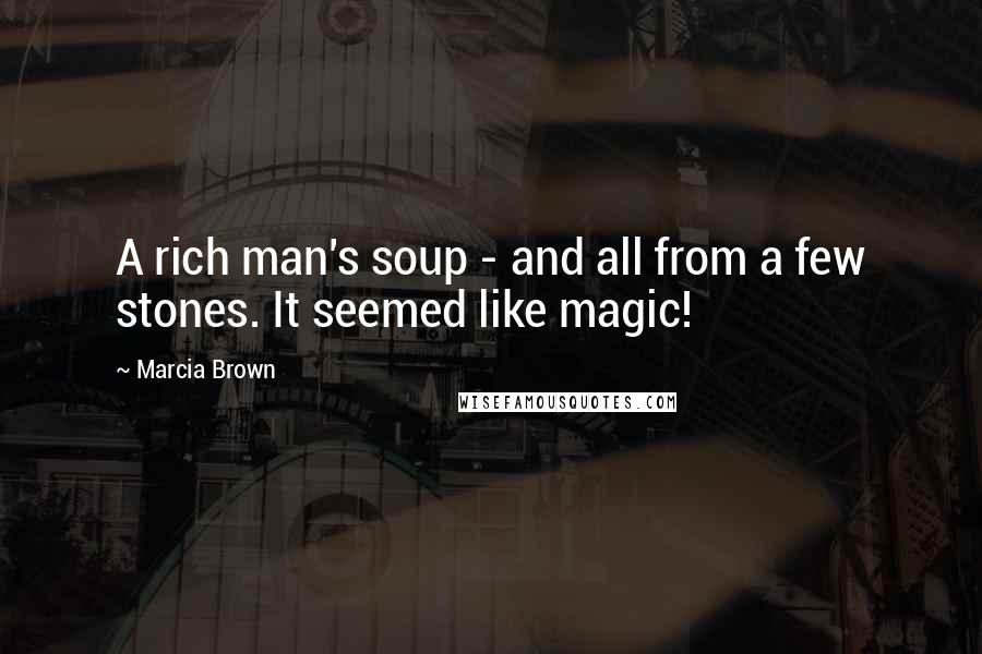 Marcia Brown Quotes: A rich man's soup - and all from a few stones. It seemed like magic!