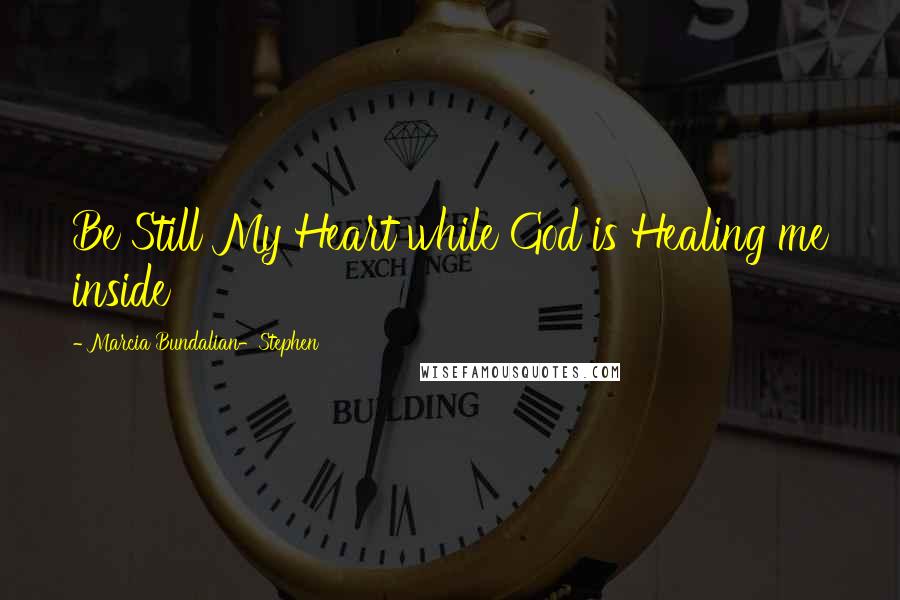 Marcia Bundalian-Stephen Quotes: Be Still My Heart while God is Healing me inside