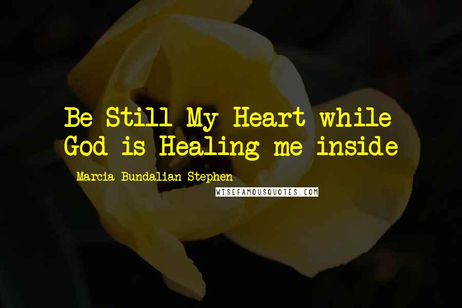 Marcia Bundalian-Stephen Quotes: Be Still My Heart while God is Healing me inside