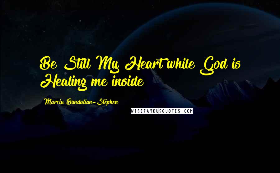 Marcia Bundalian-Stephen Quotes: Be Still My Heart while God is Healing me inside