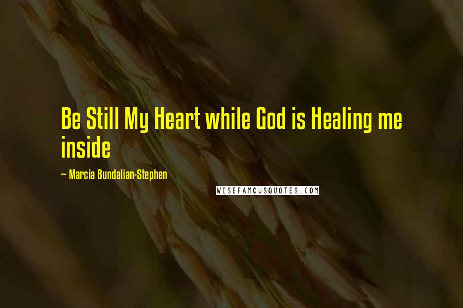 Marcia Bundalian-Stephen Quotes: Be Still My Heart while God is Healing me inside