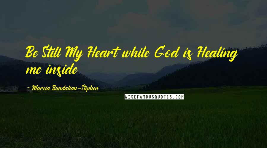Marcia Bundalian-Stephen Quotes: Be Still My Heart while God is Healing me inside