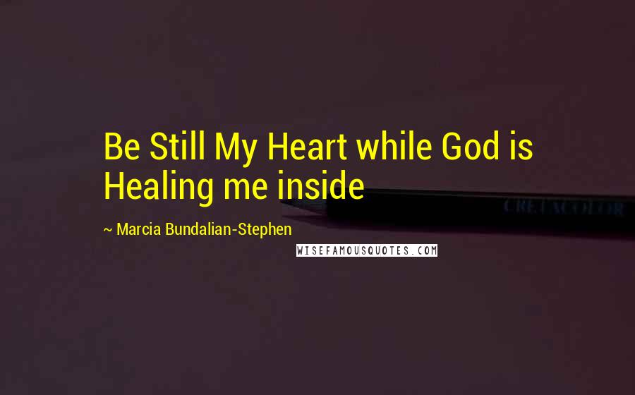 Marcia Bundalian-Stephen Quotes: Be Still My Heart while God is Healing me inside